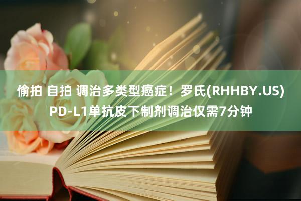 偷拍 自拍 调治多类型癌症！罗氏(RHHBY.US)PD-L1单抗皮下制剂调治仅需7分钟