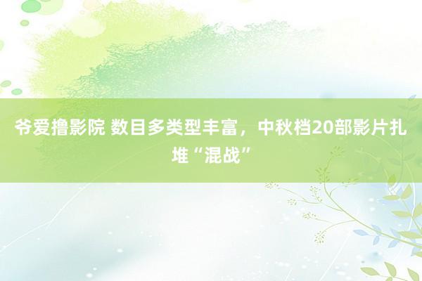 爷爱撸影院 数目多类型丰富，中秋档20部影片扎堆“混战”