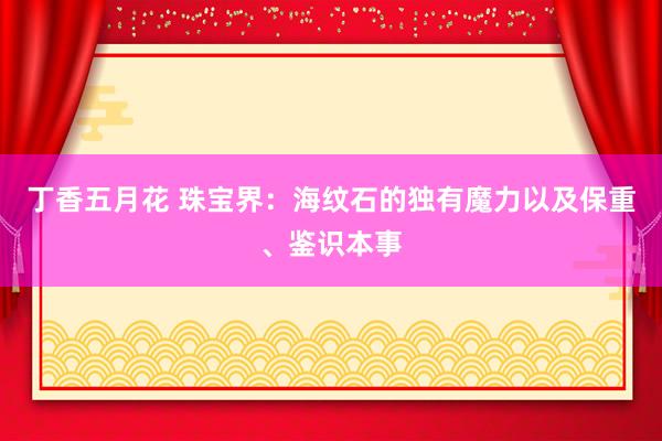 丁香五月花 珠宝界：海纹石的独有魔力以及保重、鉴识本事