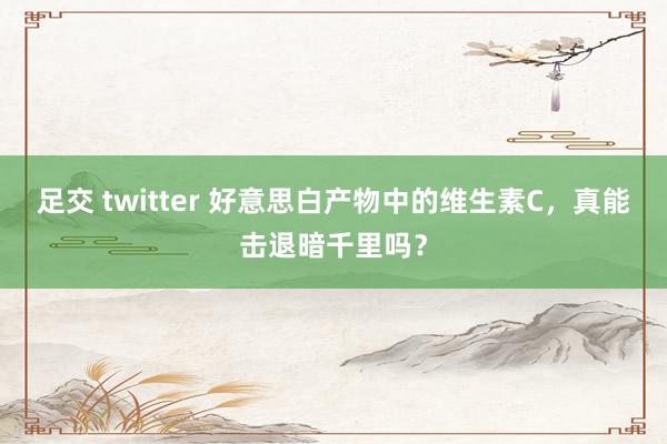 足交 twitter 好意思白产物中的维生素C，真能击退暗千里吗？