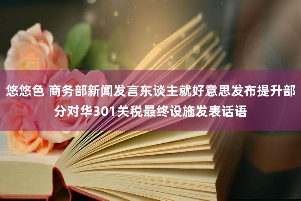 悠悠色 商务部新闻发言东谈主就好意思发布提升部分对华301关税最终设施发表话语