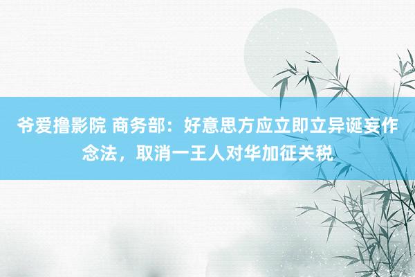 爷爱撸影院 商务部：好意思方应立即立异诞妄作念法，取消一王人对华加征关税