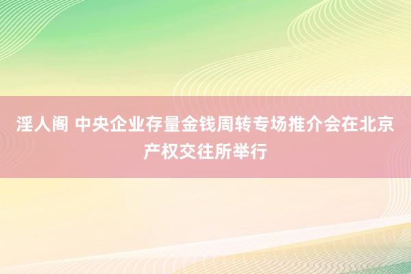 淫人阁 中央企业存量金钱周转专场推介会在北京产权交往所举行