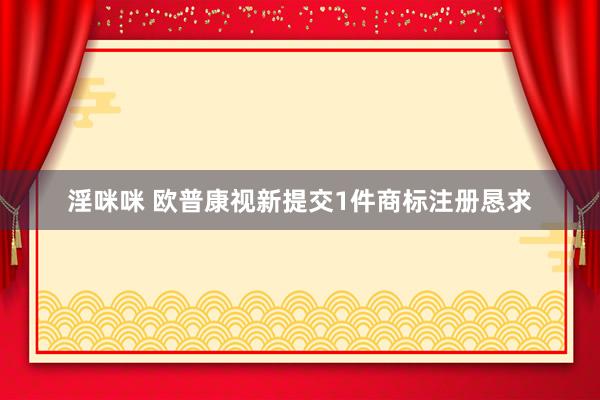 淫咪咪 欧普康视新提交1件商标注册恳求