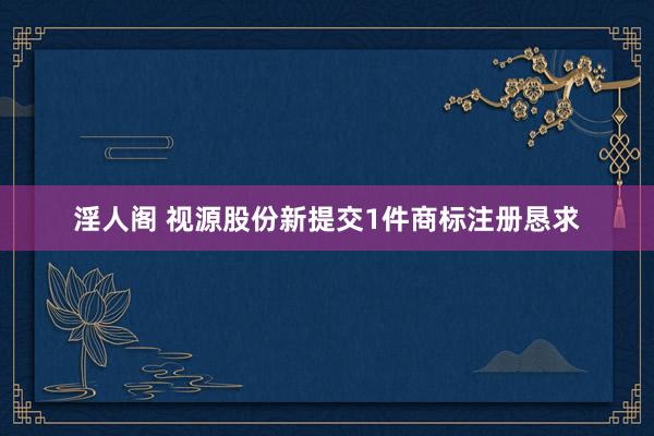 淫人阁 视源股份新提交1件商标注册恳求