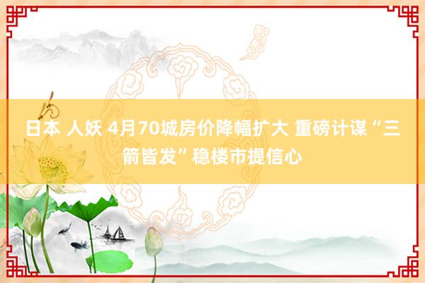 日本 人妖 4月70城房价降幅扩大 重磅计谋“三箭皆发”稳楼市提信心