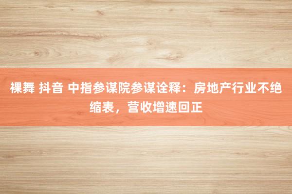 裸舞 抖音 中指参谋院参谋诠释：房地产行业不绝缩表，营收增速回正