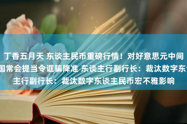 丁香五月天 东谈主民币重磅行情！对好意思元中间价下调50基点 中国国常会提当令诓骗降准 东谈主行副行长：裁汰数字东谈主民币宏不雅影响