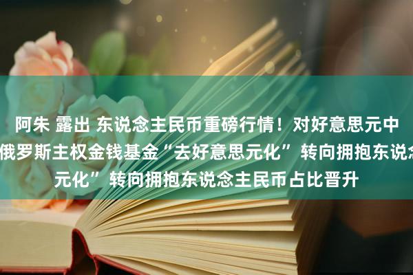 阿朱 露出 东说念主民币重磅行情！对好意思元中间价调升57基点 俄罗斯主权金钱基金“去好意思元化” 转向拥抱东说念主民币占比晋升