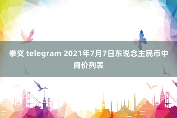 拳交 telegram 2021年7月7日东说念主民币中间价列表