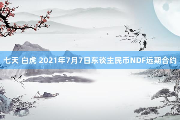 七天 白虎 2021年7月7日东谈主民币NDF远期合约