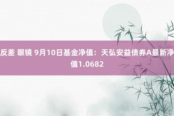 反差 眼镜 9月10日基金净值：天弘安益债券A最新净值1.0682