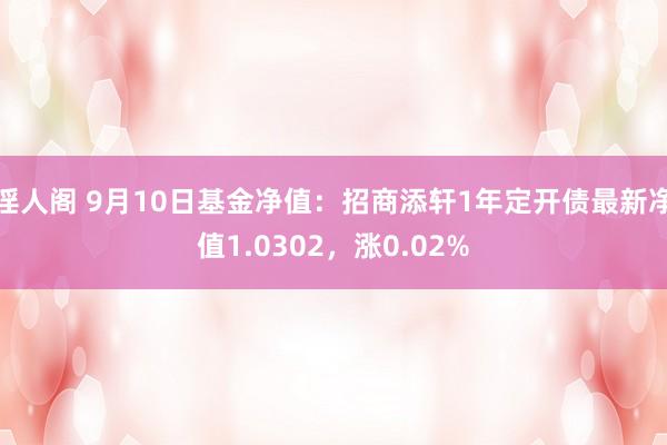 淫人阁 9月10日基金净值：招商添轩1年定开债最新净值1.0302，涨0.02%