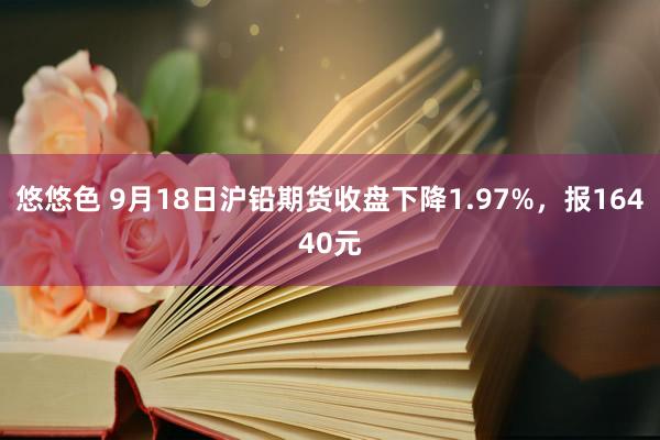 悠悠色 9月18日沪铅期货收盘下降1.97%，报16440元