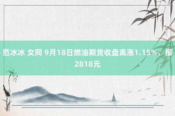 范冰冰 女同 9月18日燃油期货收盘高涨1.15%，报2818元