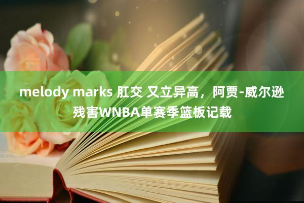 melody marks 肛交 又立异高，阿贾-威尔逊残害WNBA单赛季篮板记载