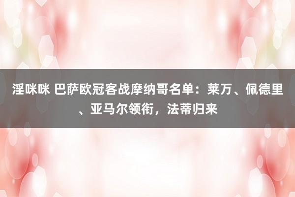 淫咪咪 巴萨欧冠客战摩纳哥名单：莱万、佩德里、亚马尔领衔，法蒂归来