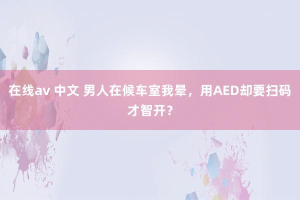 在线av 中文 男人在候车室我晕，用AED却要扫码才智开？