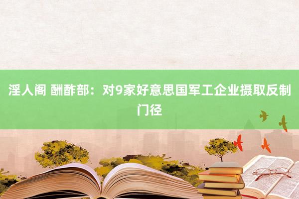 淫人阁 酬酢部：对9家好意思国军工企业摄取反制门径