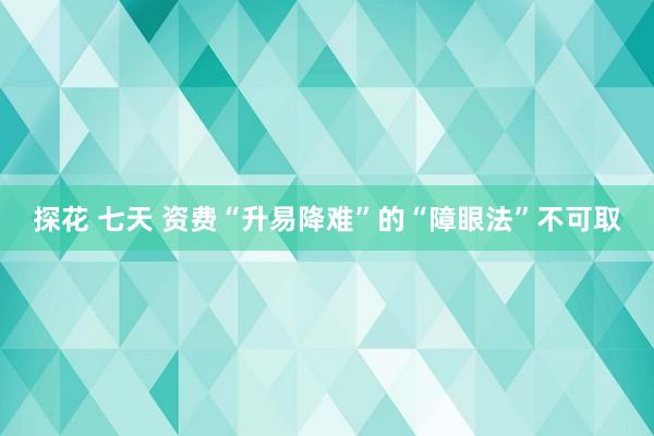 探花 七天 资费“升易降难”的“障眼法”不可取