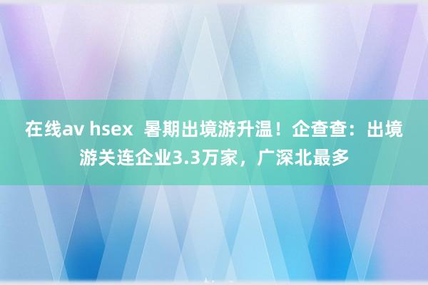 在线av hsex  暑期出境游升温！企查查：出境游关连企业3.3万家，广深北最多