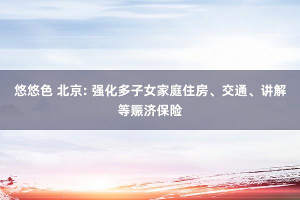 悠悠色 北京: 强化多子女家庭住房、交通、讲解等赈济保险