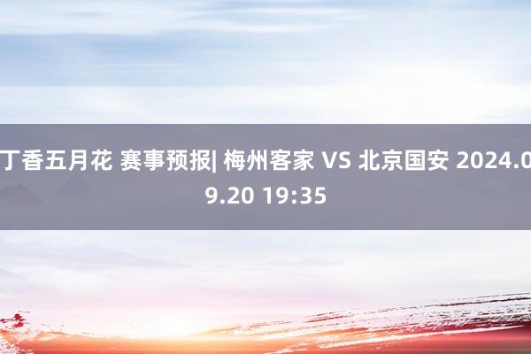 丁香五月花 赛事预报| 梅州客家 VS 北京国安 2024.09.20 19:35