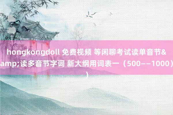 hongkongdoll 免费视频 等闲聊考试读单音节&读多音节字词 新大纲用词表一（500——1000）