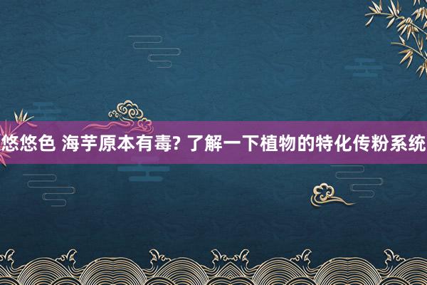 悠悠色 海芋原本有毒? 了解一下植物的特化传粉系统