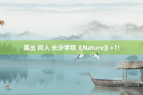 露出 同人 长沙学院《Nature》+1!