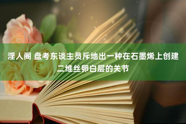 淫人阁 盘考东谈主员斥地出一种在石墨烯上创建二维丝卵白层的关节