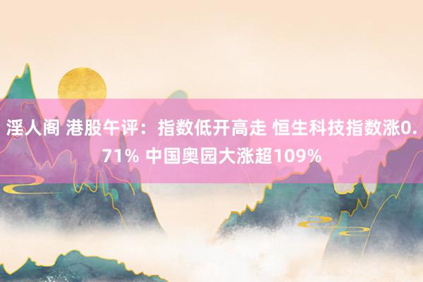 淫人阁 港股午评：指数低开高走 恒生科技指数涨0.71% 中国奥园大涨超109%