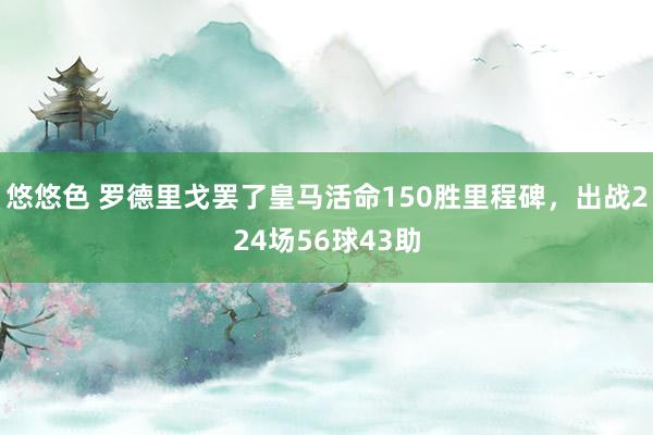 悠悠色 罗德里戈罢了皇马活命150胜里程碑，出战224场56球43助