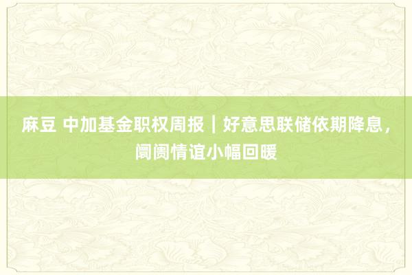 麻豆 中加基金职权周报︱好意思联储依期降息，阛阓情谊小幅回暖