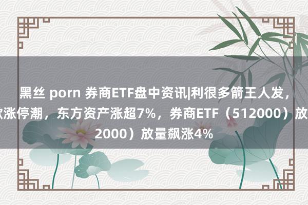 黑丝 porn 券商ETF盘中资讯|利很多箭王人发，“旗头”掀涨停潮，东方资产涨超7%，券商ETF（512000）放量飙涨4%