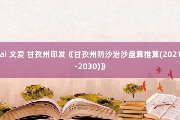 ai 文爱 甘孜州印发《甘孜州防沙治沙盘算推算(2021-2030)》