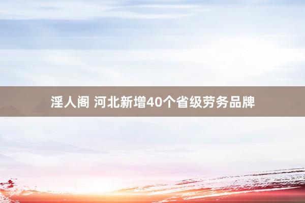 淫人阁 河北新增40个省级劳务品牌