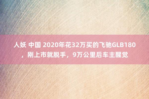 人妖 中国 2020年花32万买的飞驰GLB180，刚上市就脱手，9万公里后车主醒觉