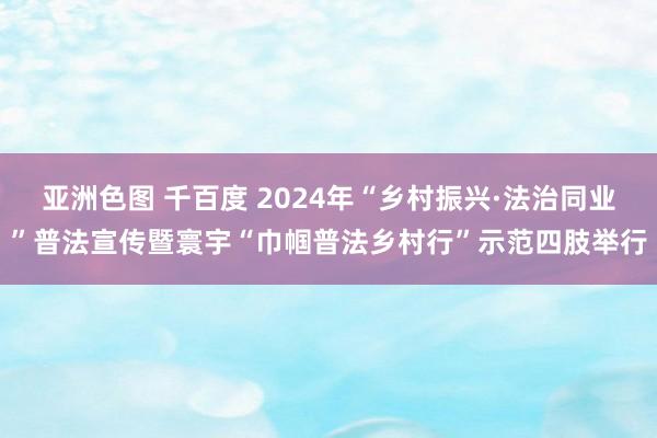 亚洲色图 千百度 2024年“乡村振兴·法治同业”普法宣传暨寰宇“巾帼普法乡村行”示范四肢举行