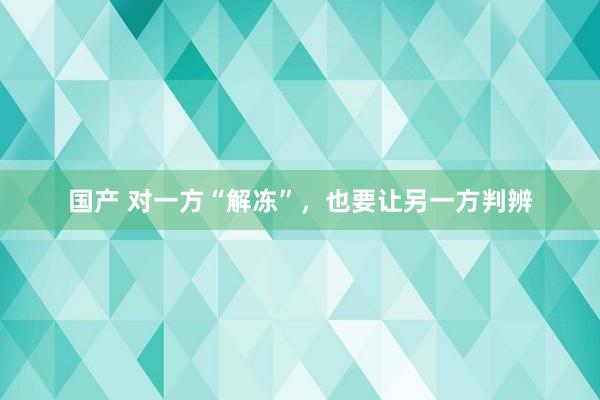 国产 对一方“解冻”，也要让另一方判辨