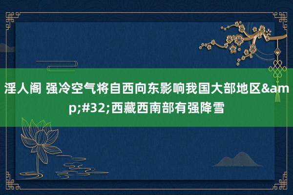 淫人阁 强冷空气将自西向东影响我国大部地区&#32;西藏西南部有强降雪