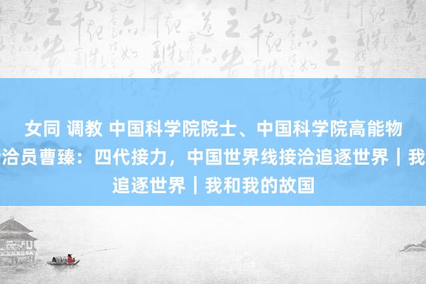 女同 调教 中国科学院院士、中国科学院高能物理接洽所接洽员曹臻：四代接力，中国世界线接洽追逐世界｜我和我的故国