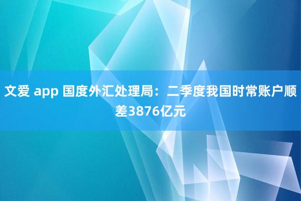 文爱 app 国度外汇处理局：二季度我国时常账户顺差3876亿元