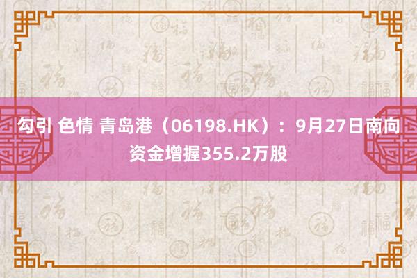 勾引 色情 青岛港（06198.HK）：9月27日南向资金增握355.2万股