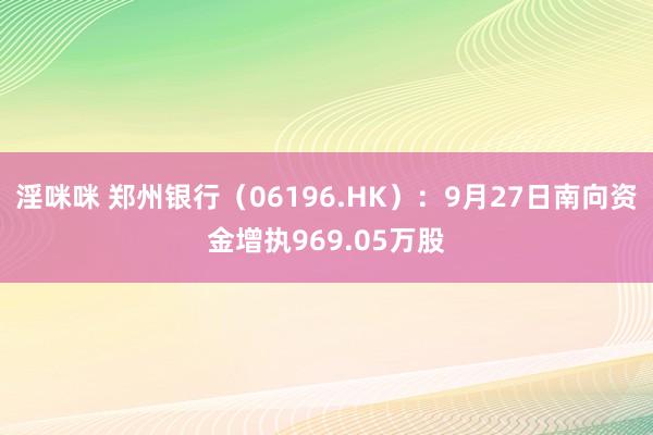 淫咪咪 郑州银行（06196.HK）：9月27日南向资金增执969.05万股