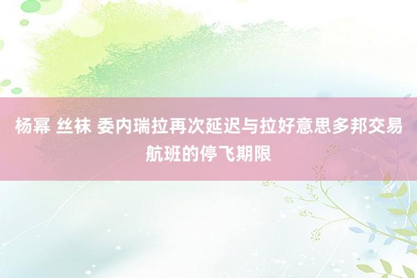 杨幂 丝袜 委内瑞拉再次延迟与拉好意思多邦交易航班的停飞期限