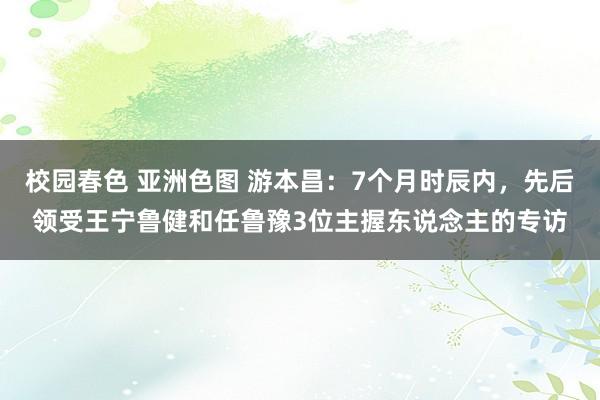 校园春色 亚洲色图 游本昌：7个月时辰内，先后领受王宁鲁健和任鲁豫3位主握东说念主的专访