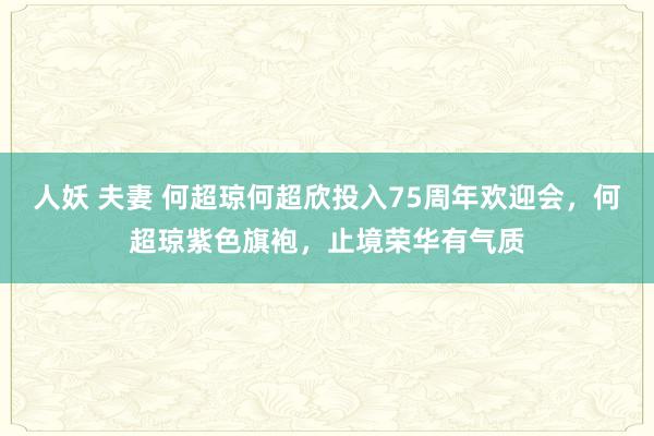 人妖 夫妻 何超琼何超欣投入75周年欢迎会，何超琼紫色旗袍，止境荣华有气质