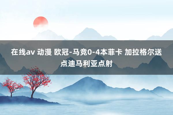 在线av 动漫 欧冠-马竞0-4本菲卡 加拉格尔送点迪马利亚点射