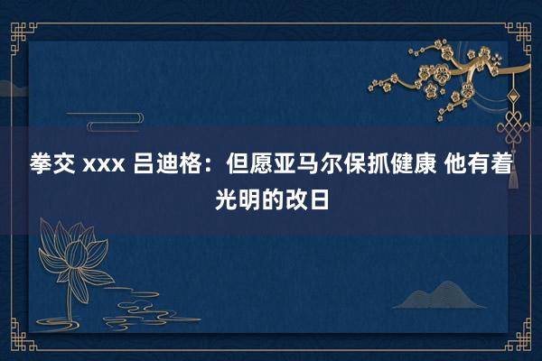 拳交 xxx 吕迪格：但愿亚马尔保抓健康 他有着光明的改日